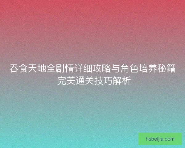 吞食天地全剧情详细攻略与角色培养秘籍 完美通关技巧解析