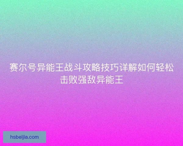 赛尔号异能王战斗攻略技巧详解如何轻松击败强敌异能王
