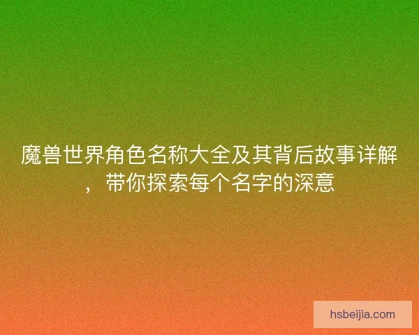 魔兽世界角色名称大全及其背后故事详解，带你探索每个名字的深意