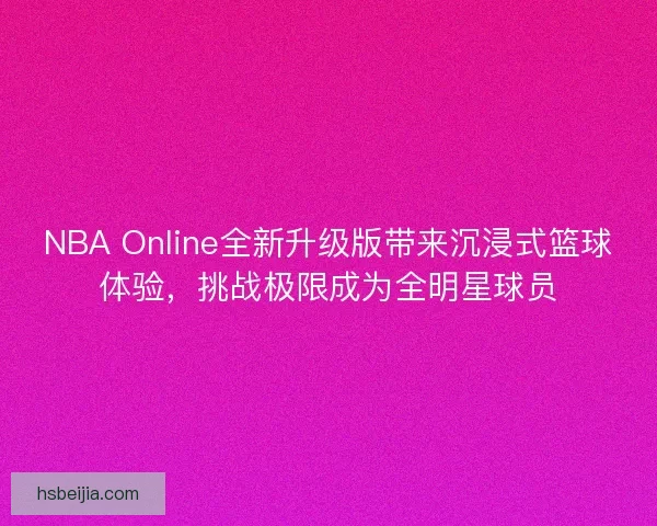 NBA Online全新升级版带来沉浸式篮球体验，挑战极限成为全明星球员