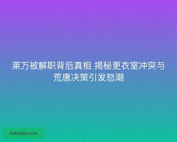 莱万被解职背后真相 揭秘更衣室冲突与荒唐决策引发怒潮