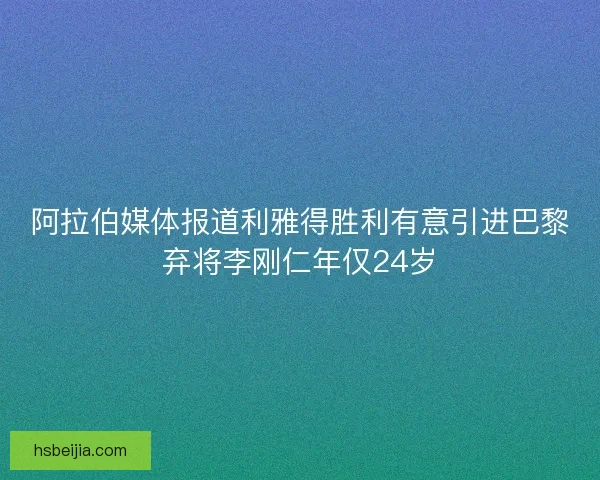 阿拉伯媒体报道利雅得胜利有意引进巴黎弃将李刚仁年仅24岁