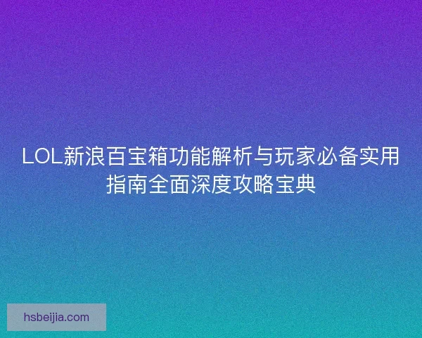 LOL新浪百宝箱功能解析与玩家必备实用指南全面深度攻略宝典