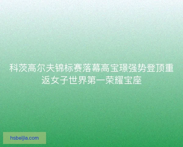 科茨高尔夫锦标赛落幕高宝璟强势登顶重返女子世界第一荣耀宝座