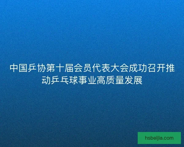 中国乒协第十届会员代表大会成功召开推动乒乓球事业高质量发展