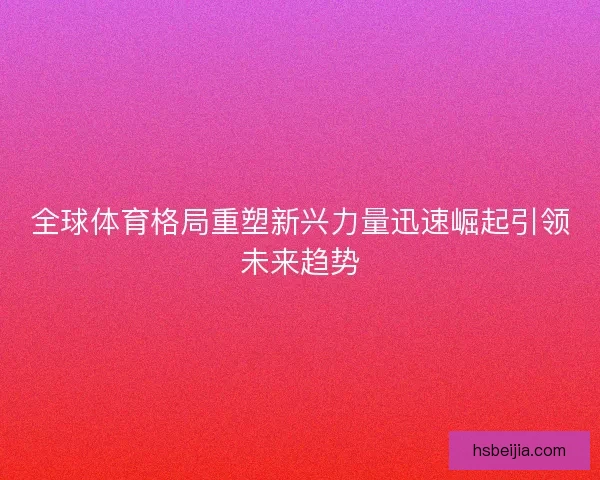 全球体育格局重塑新兴力量迅速崛起引领未来趋势