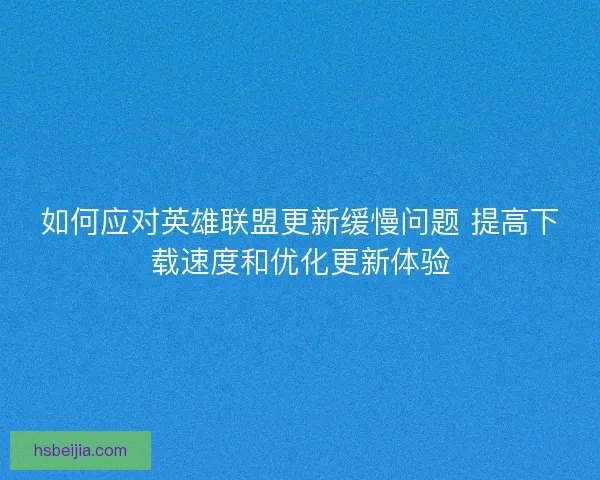 如何应对英雄联盟更新缓慢问题 提高下载速度和优化更新体验