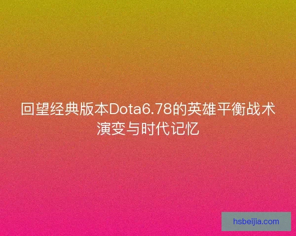 回望经典版本Dota6.78的英雄平衡战术演变与时代记忆