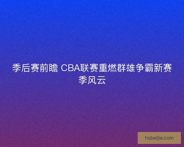季后赛前瞻 CBA联赛重燃群雄争霸新赛季风云