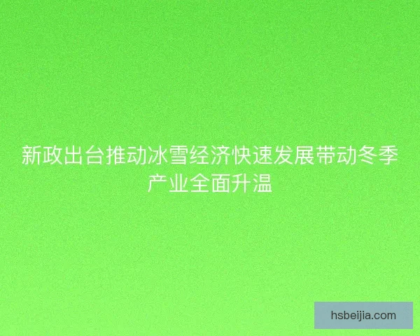 新政出台推动冰雪经济快速发展带动冬季产业全面升温
