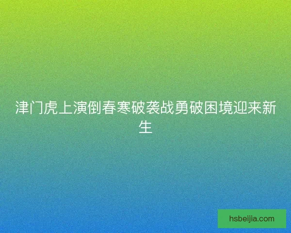 津门虎上演倒春寒破袭战勇破困境迎来新生