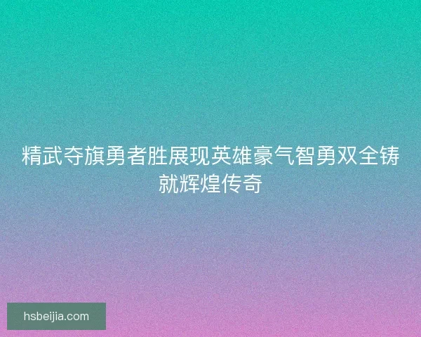 精武夺旗勇者胜展现英雄豪气智勇双全铸就辉煌传奇