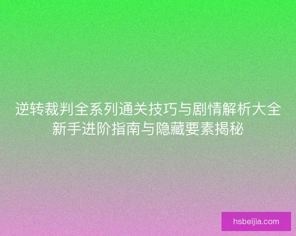 逆转裁判全系列通关技巧与剧情解析大全新手进阶指南与隐藏要素揭秘