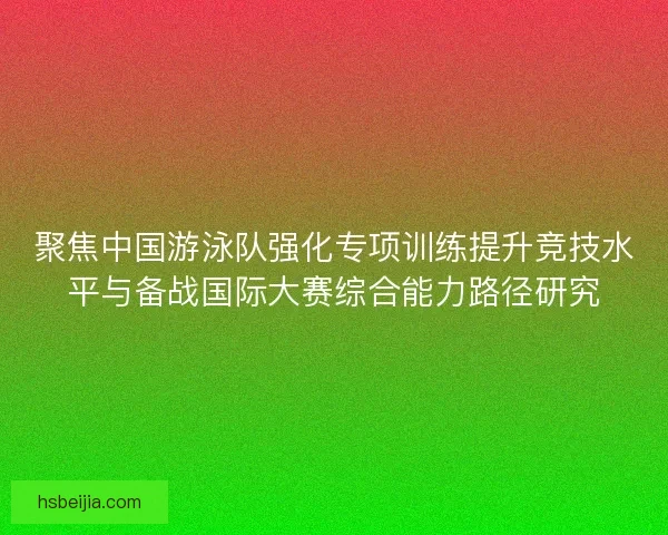 聚焦中国游泳队强化专项训练提升竞技水平与备战国际大赛综合能力路径研究