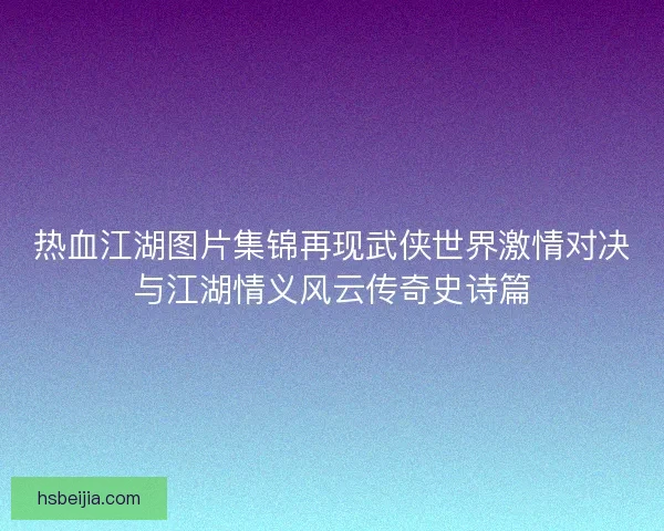 热血江湖图片集锦再现武侠世界激情对决与江湖情义风云传奇史诗篇